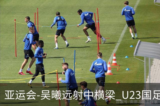 亚运会-吴曦远射中横梁 U23国足0-0憾平伊朗暂列次席
